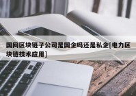 国网区块链子公司是国企吗还是私企[电力区块链技术应用]