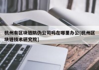 杭州有区块链防伪公司吗在哪里办公[杭州区块链技术研究院]