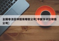 全国非法区块链有哪些公司[中国合法区块链公司]