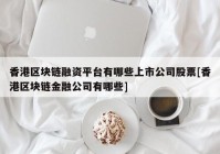香港区块链融资平台有哪些上市公司股票[香港区块链金融公司有哪些]