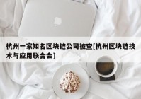 杭州一家知名区块链公司被查[杭州区块链技术与应用联合会]