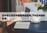 区块链公司买车骗局揭秘视频[汽车区块链的股票]