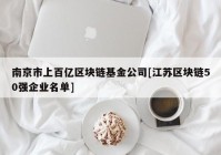 南京市上百亿区块链基金公司[江苏区块链50强企业名单]