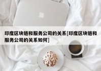 印度区块链和服务公司的关系[印度区块链和服务公司的关系如何]